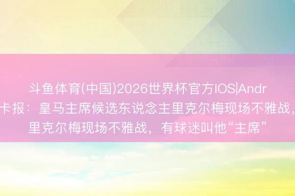 斗鱼体育(中国)2026世界杯官方IOS|Android手机app下载 马卡报：皇马主席候选东说念主里克尔梅现场不雅战，有球迷叫他“主席”