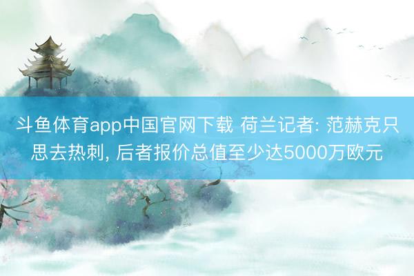 斗鱼体育app中国官网下载 荷兰记者: 范赫克只思去热刺， 后者报价总值至少达5000万欧元