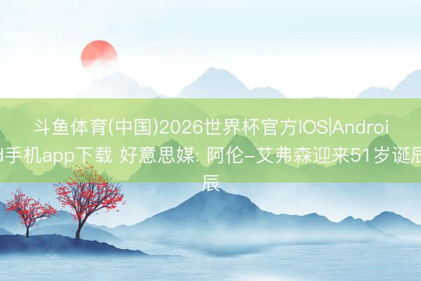 斗鱼体育(中国)2026世界杯官方IOS|Android手机app下载 好意思媒: 阿伦-艾弗森迎来51岁诞辰