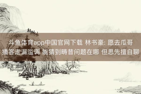 斗鱼体育app中国官网下载 林书豪: 愿去瓜哥播客走漏滥调 能猜到畴昔问题在哪 但思先擅自聊