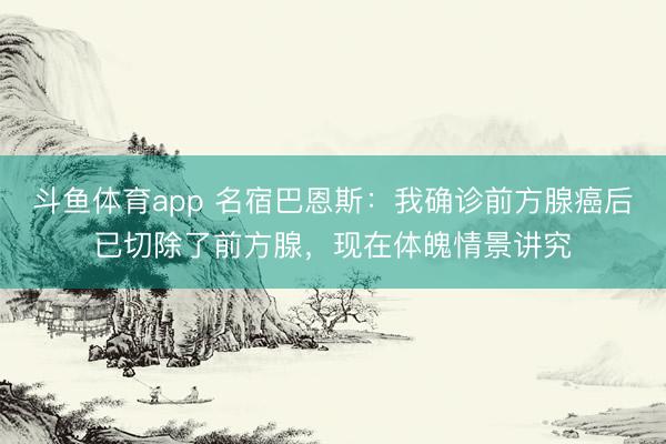 斗鱼体育app 名宿巴恩斯：我确诊前方腺癌后已切除了前方腺，现在体魄情景讲究