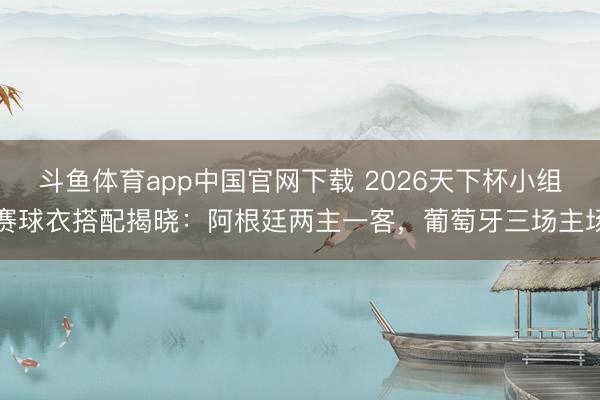 斗鱼体育app中国官网下载 2026天下杯小组赛球衣搭配揭晓：阿根廷两主一客，葡萄牙三场主场