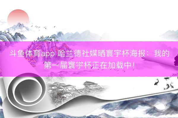 斗鱼体育app 哈兰德社媒晒寰宇杯海报：我的第一届寰宇杯正在加载中！