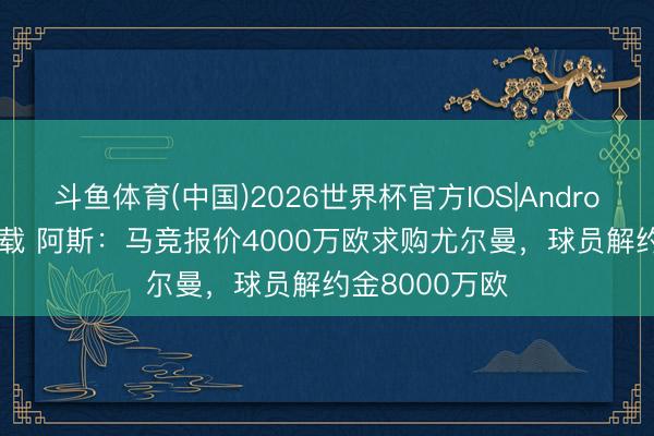 斗鱼体育(中国)2026世界杯官方IOS|Android手机app下载 阿斯：马竞报价4000万欧求购尤尔曼，球员解约金8000万欧