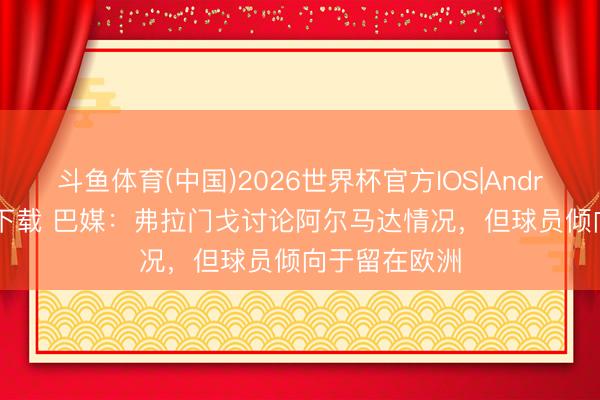斗鱼体育(中国)2026世界杯官方IOS|Android手机app下载 巴媒：弗拉门戈讨论阿尔马达情况，但球员倾向于留在欧洲