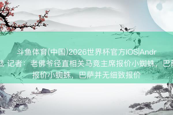 斗鱼体育(中国)2026世界杯官方IOS|Android手机app下载 记者：老佛爷径直相关马竞主席报价小蜘蛛，巴萨并无细致报价