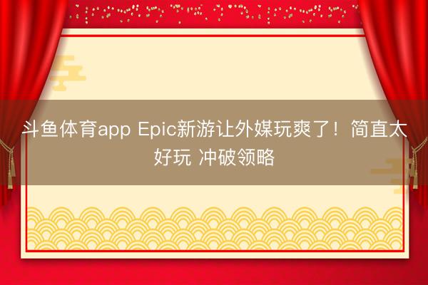 斗鱼体育app Epic新游让外媒玩爽了！简直太好玩 冲破领略