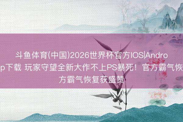 斗鱼体育(中国)2026世界杯官方IOS|Android手机app下载 玩家守望全新大作不上PS暴死！官方霸气恢复获盛赞