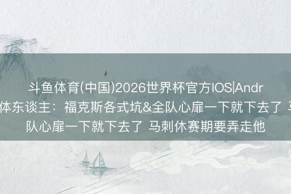 斗鱼体育(中国)2026世界杯官方IOS|Android手机app下载 媒体东谈主：福克斯各式坑&全队心扉一下就下去了 马刺休赛期要弄走他