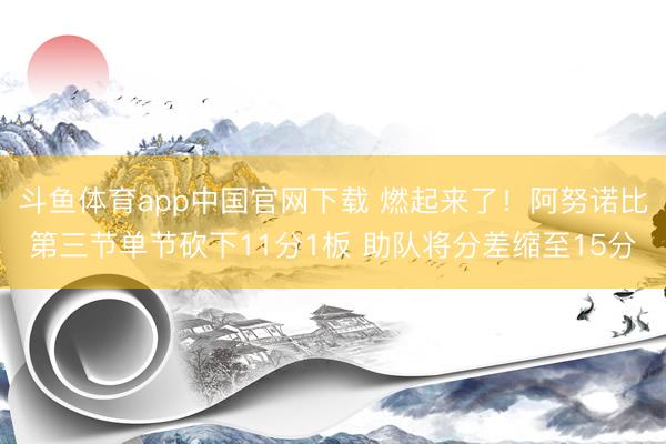 斗鱼体育app中国官网下载 燃起来了！阿努诺比第三节单节砍下11分1板 助队将分差缩至15分