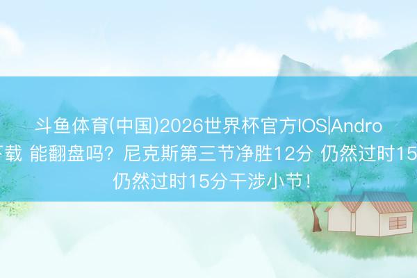 斗鱼体育(中国)2026世界杯官方IOS|Android手机app下载 能翻盘吗？尼克斯第三节净胜12分 仍然过时15分干涉小节！