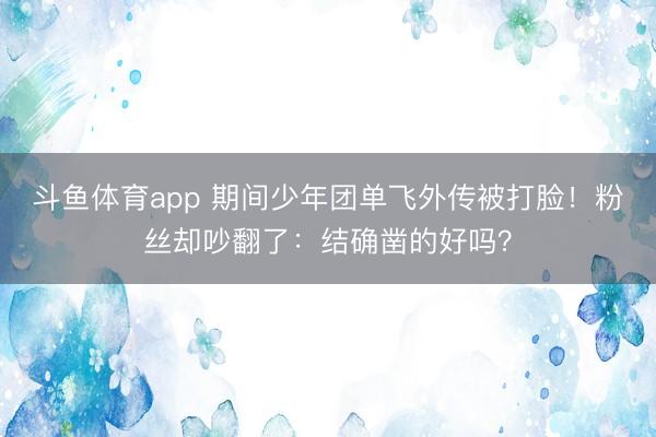 斗鱼体育app 期间少年团单飞外传被打脸！粉丝却吵翻了：结确凿的好吗？