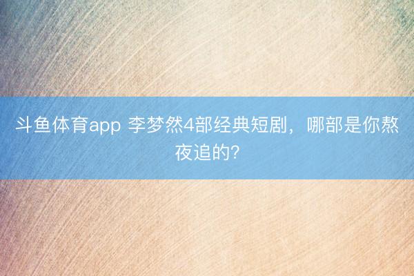 斗鱼体育app 李梦然4部经典短剧，哪部是你熬夜追的？