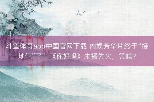 斗鱼体育app中国官网下载 内娱芳华片终于“接地气”了！《你好吗》未播先火，凭啥？
