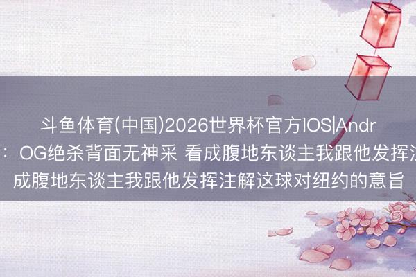 斗鱼体育(中国)2026世界杯官方IOS|Android手机app下载 唐斯：OG绝杀背面无神采 看成腹地东谈主我跟他发挥注解这球对纽约的意旨