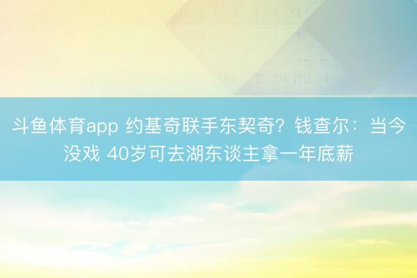 斗鱼体育app 约基奇联手东契奇?钱查尔:当今没戏 40岁可去湖东谈主拿一年底薪