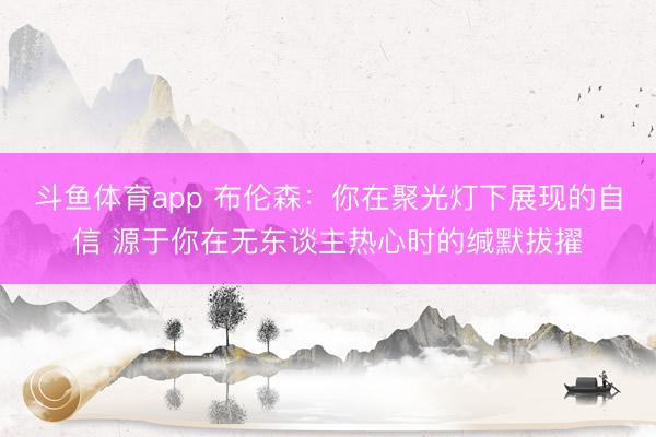 斗鱼体育app 布伦森：你在聚光灯下展现的自信 源于你在无东谈主热心时的缄默拔擢
