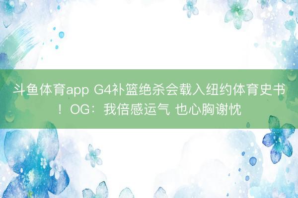 斗鱼体育app G4补篮绝杀会载入纽约体育史书！OG：我倍感运气 也心胸谢忱