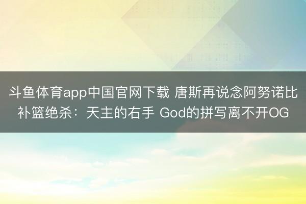 斗鱼体育app中国官网下载 唐斯再说念阿努诺比补篮绝杀：天主的右手 God的拼写离不开OG