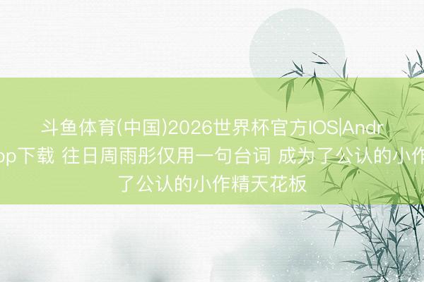 斗鱼体育(中国)2026世界杯官方IOS|Android手机app下载 往日周雨彤仅用一句台词 成为了公认的小作精天花板
