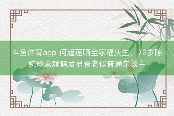 斗鱼体育app 何超莲晒全家福庆生，72岁陈婉珍素颜鹤发显衰老似普通东谈主