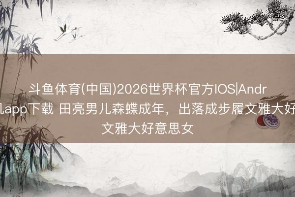 斗鱼体育(中国)2026世界杯官方IOS|Android手机app下载 田亮男儿森蝶成年，出落成步履文雅大好意思女