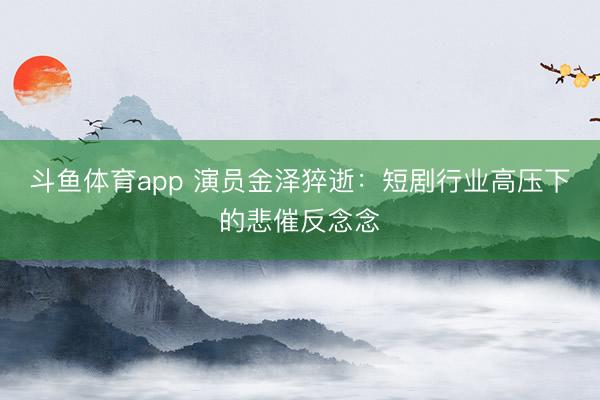 斗鱼体育app 演员金泽猝逝：短剧行业高压下的悲催反念念