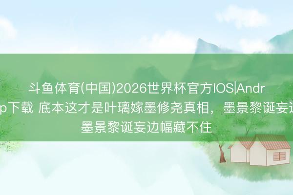 斗鱼体育(中国)2026世界杯官方IOS|Android手机app下载 底本这才是叶璃嫁墨修尧真相，墨景黎诞妄边幅藏不住