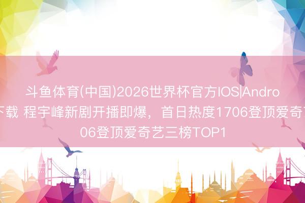斗鱼体育(中国)2026世界杯官方IOS|Android手机app下载 程宇峰新剧开播即爆，首日热度1706登顶爱奇艺三榜TOP1