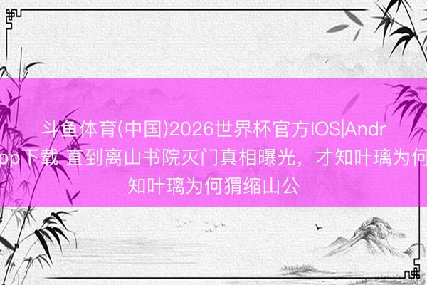 斗鱼体育(中国)2026世界杯官方IOS|Android手机app下载 直到离山书院灭门真相曝光,才知叶璃为何猬缩山公