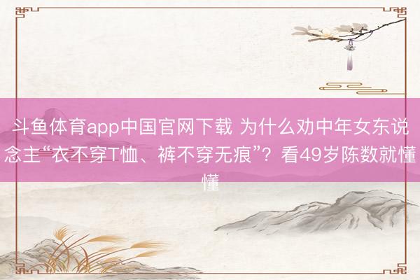 斗鱼体育app中国官网下载 为什么劝中年女东说念主“衣不穿T恤、裤不穿无痕”？看49岁陈数就懂