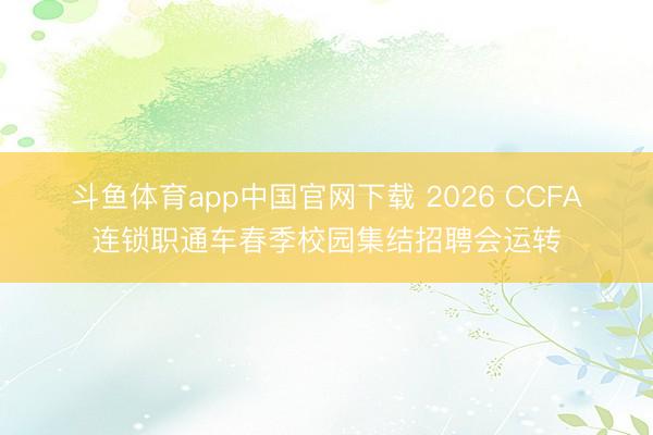 斗鱼体育app中国官网下载 2026 CCFA连锁职通车春季校园集结招聘会运转