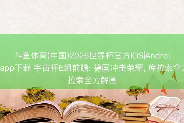 斗鱼体育(中国)2026世界杯官方IOS|Android手机app下载 宇宙杯E组前瞻: 德国冲击荣耀， 库拉索全力解围