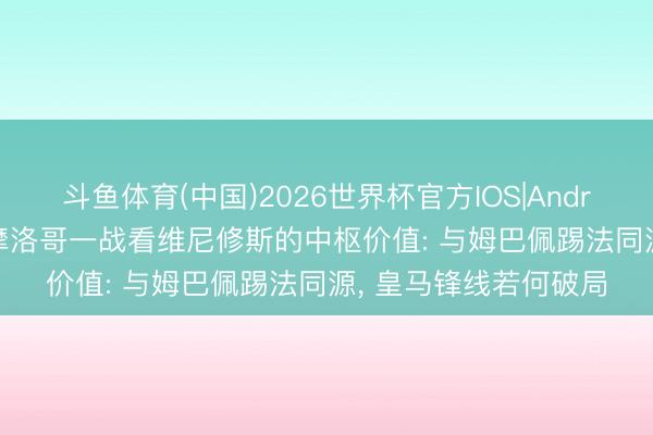斗鱼体育(中国)2026世界杯官方IOS|Android手机app下载 从摩洛哥一战看维尼修斯的中枢价值: 与姆巴佩踢法同源， 皇马锋线若何破局