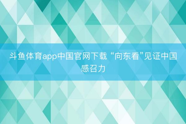 斗鱼体育app中国官网下载 “向东看”见证中国感召力