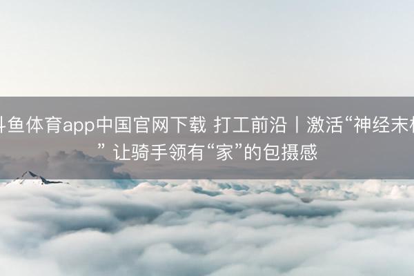 斗鱼体育app中国官网下载 打工前沿丨激活“神经末梢” 让骑手领有“家”的包摄感