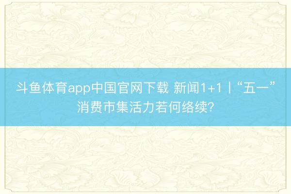 斗鱼体育app中国官网下载 新闻1+1丨“五一”消费市集活力若何络续？