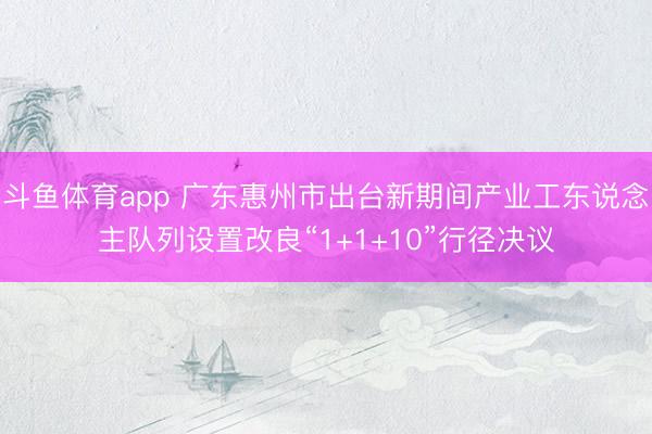 斗鱼体育app 广东惠州市出台新期间产业工东说念主队列设置改良“1+1+10”行径决议