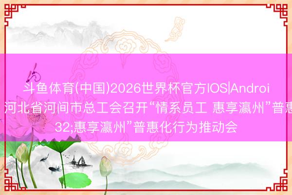 斗鱼体育(中国)2026世界杯官方IOS|Android手机app下载 河北省河间市总工会召开“情系员工 惠享瀛州”普惠化行为推动会