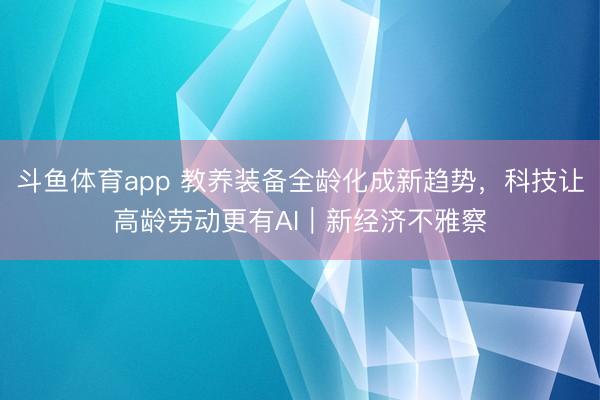 斗鱼体育app 教养装备全龄化成新趋势,科技让高龄劳动更有AI|新经济不雅察