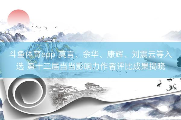 斗鱼体育app 莫言、余华、康辉、刘震云等入选 第十二届当当影响力作者评比成果揭晓