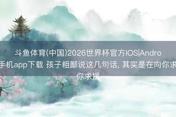 斗鱼体育(中国)2026世界杯官方IOS|Android手机app下载 孩子粗鄙说这几句话， 其实是在向你求援
