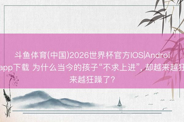 斗鱼体育(中国)2026世界杯官方IOS|Android手机app下载 为什么当今的孩子“不求上进”, 却越来越狂躁了?