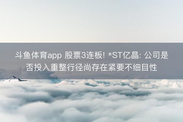斗鱼体育app 股票3连板! *ST亿晶: 公司是否投入重整行径尚存在紧要不细目性