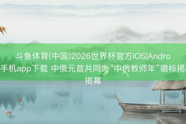 斗鱼体育(中国)2026世界杯官方IOS|Android手机app下载 中俄元首共同为“中俄教师年”徽标揭幕