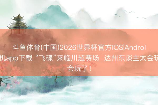 斗鱼体育(中国)2026世界杯官方IOS|Android手机app下载 “飞碟”来临川超赛场  达州东谈主太会玩了！