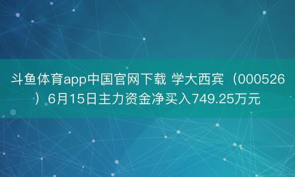 斗鱼体育app中国官网下载 学大西宾（000526）6月15日主力资金净买入749.25万元