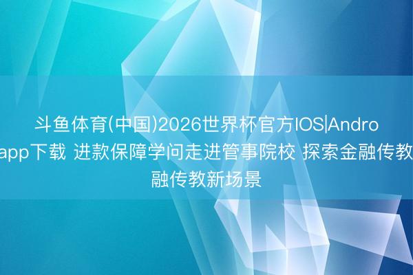 斗鱼体育(中国)2026世界杯官方IOS|Android手机app下载 进款保障学问走进管事院校 探索金融传教新场景
