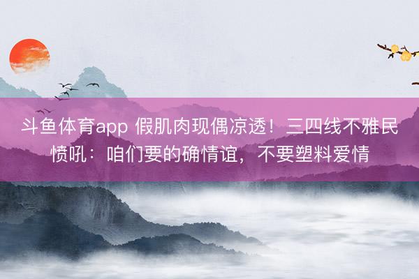 斗鱼体育app 假肌肉现偶凉透！三四线不雅民愤吼：咱们要的确情谊，不要塑料爱情
