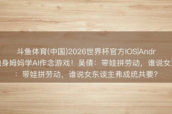 斗鱼体育(中国)2026世界杯官方IOS|Android手机app下载 独身姆妈学AI作念游戏！吴倩：带娃拼劳动，谁说女东谈主弗成统共要？